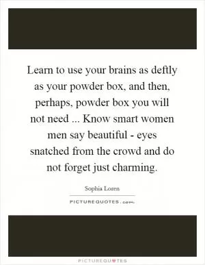 Learn to use your brains as deftly as your powder box, and then, perhaps, powder box you will not need ... Know smart women men say beautiful - eyes snatched from the crowd and do not forget just charming Picture Quote #1