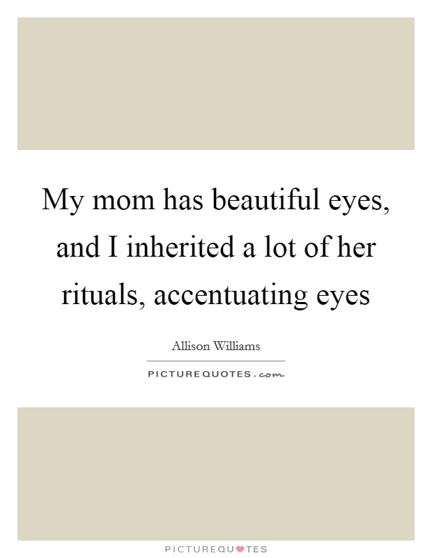 My mom has beautiful eyes, and I inherited a lot of her rituals, accentuating eyes Picture Quote #1