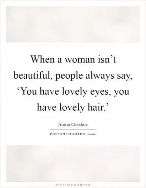 When a woman isn’t beautiful, people always say, ‘You have lovely eyes, you have lovely hair.’ Picture Quote #1