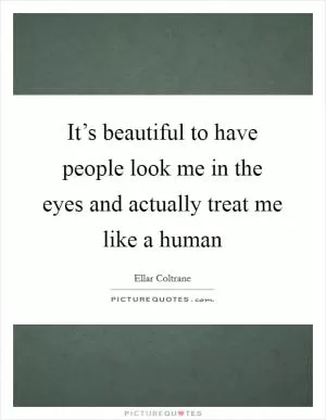 It’s beautiful to have people look me in the eyes and actually treat me like a human Picture Quote #1