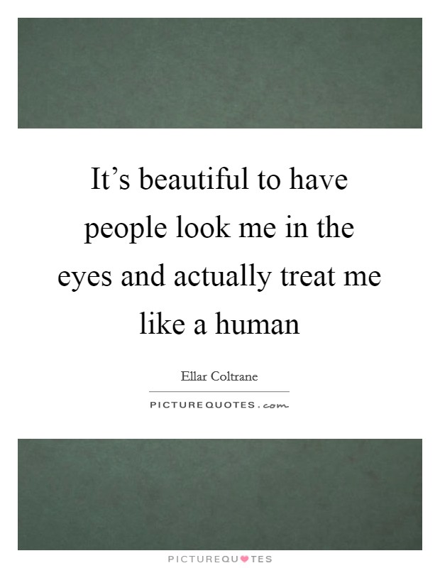 It's beautiful to have people look me in the eyes and actually treat me like a human Picture Quote #1