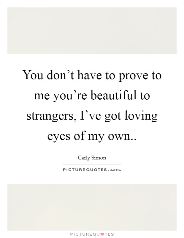 You don't have to prove to me you're beautiful to strangers, I've got loving eyes of my own.. Picture Quote #1