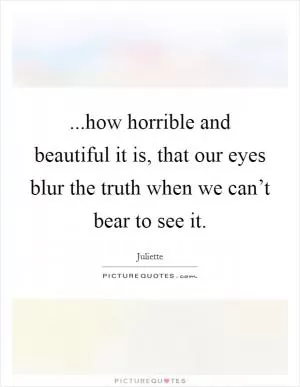 ...how horrible and beautiful it is, that our eyes blur the truth when we can’t bear to see it Picture Quote #1