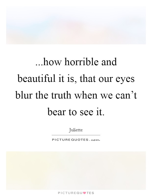 ...how horrible and beautiful it is, that our eyes blur the truth when we can't bear to see it. Picture Quote #1