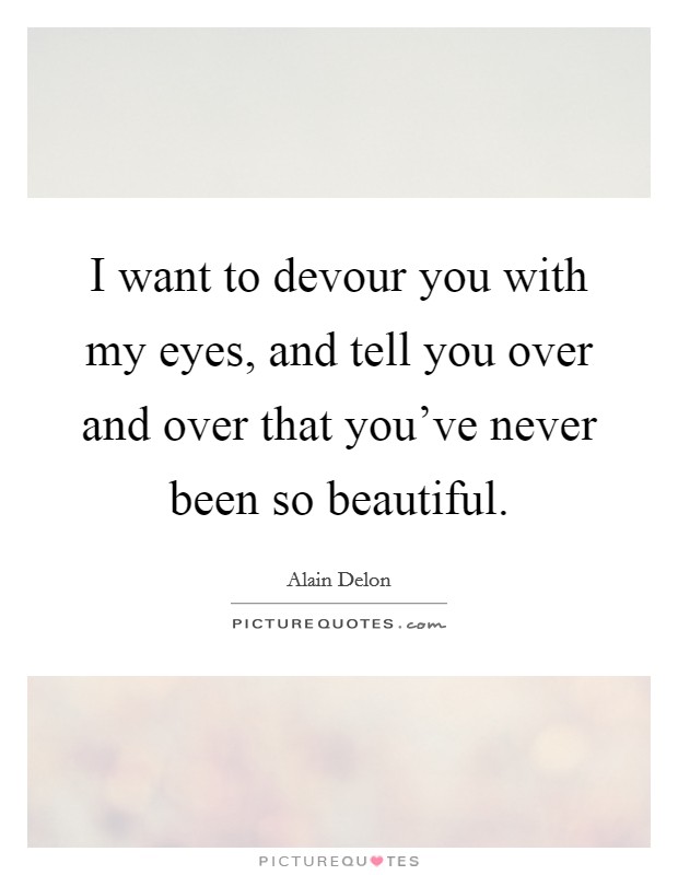 I want to devour you with my eyes, and tell you over and over that you've never been so beautiful. Picture Quote #1
