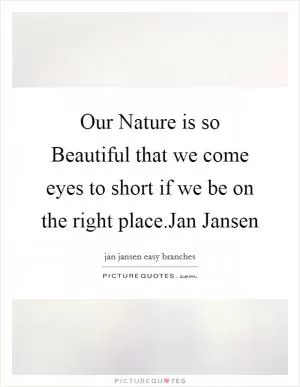 Our Nature is so Beautiful that we come eyes to short if we be on the right place.Jan Jansen Picture Quote #1