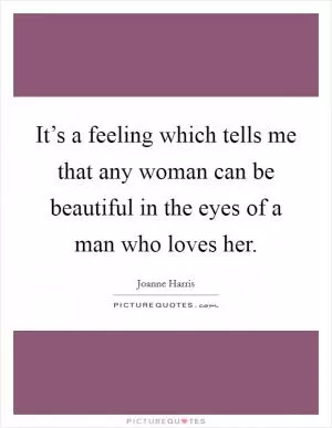 It’s a feeling which tells me that any woman can be beautiful in the eyes of a man who loves her Picture Quote #1