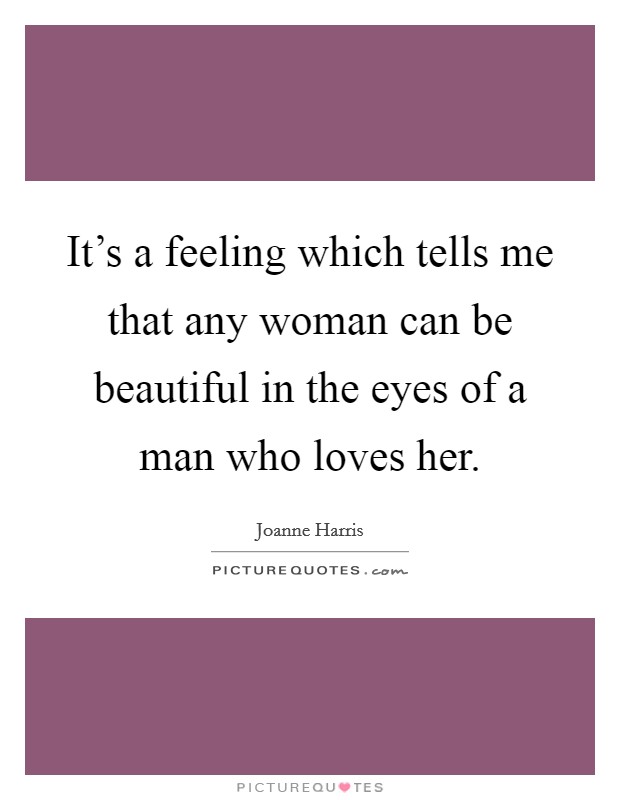 It's a feeling which tells me that any woman can be beautiful in the eyes of a man who loves her. Picture Quote #1