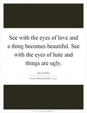 See with the eyes of love and a thing becomes beautiful. See with the eyes of hate and things are ugly Picture Quote #1