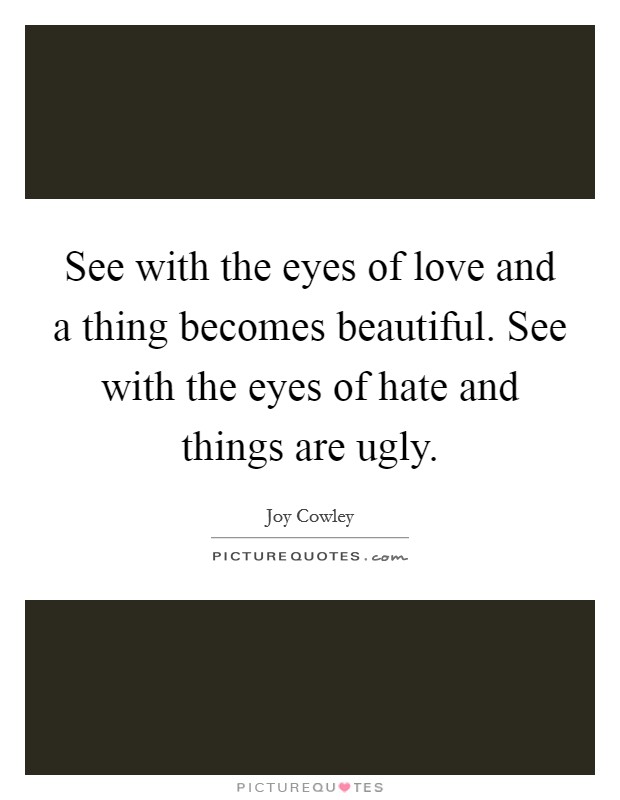 See with the eyes of love and a thing becomes beautiful. See with the eyes of hate and things are ugly. Picture Quote #1