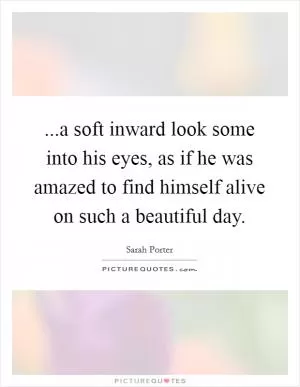 ...a soft inward look some into his eyes, as if he was amazed to find himself alive on such a beautiful day Picture Quote #1