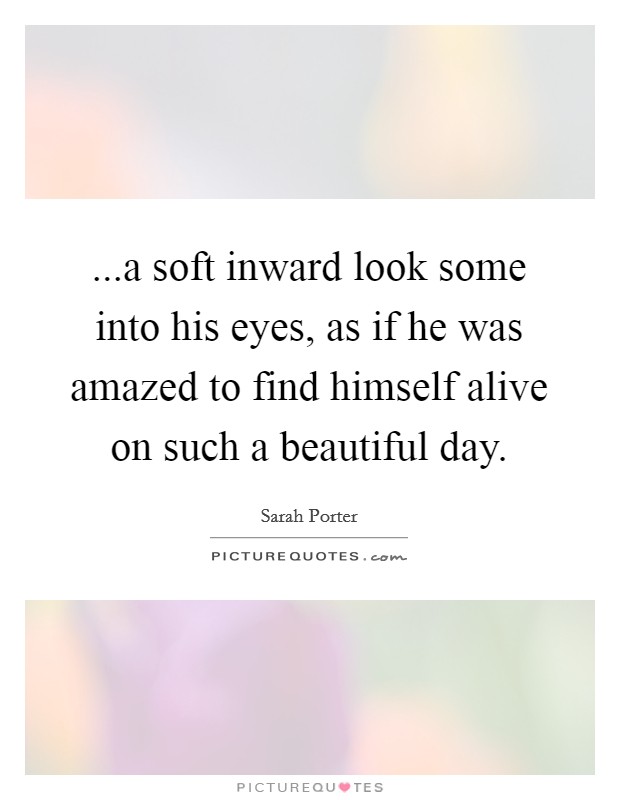 ...a soft inward look some into his eyes, as if he was amazed to find himself alive on such a beautiful day. Picture Quote #1