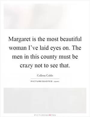 Margaret is the most beautiful woman I’ve laid eyes on. The men in this county must be crazy not to see that Picture Quote #1