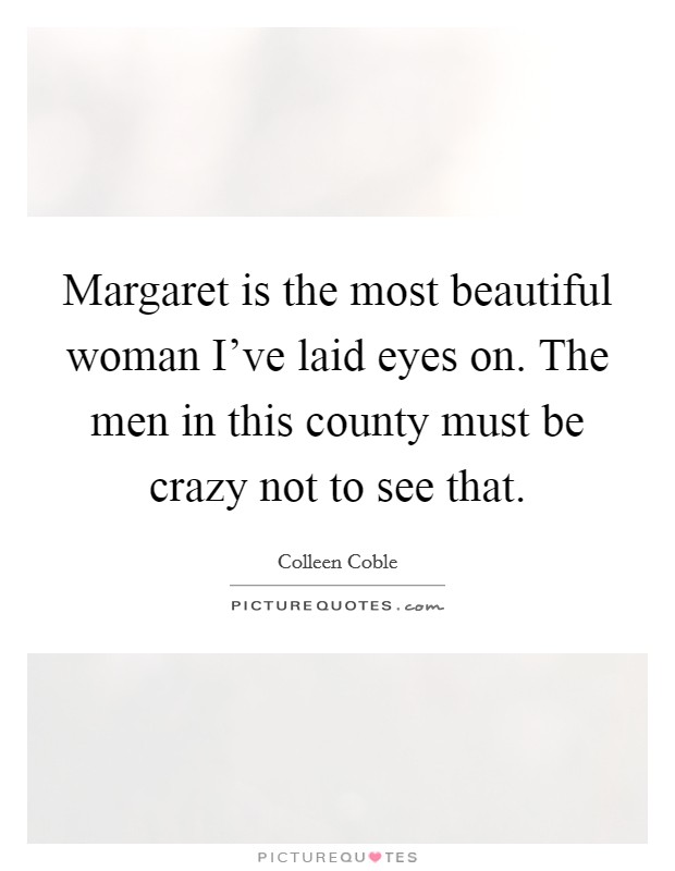 Margaret is the most beautiful woman I've laid eyes on. The men in this county must be crazy not to see that. Picture Quote #1