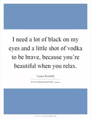 I need a lot of black on my eyes and a little shot of vodka to be brave, because you’re beautiful when you relax Picture Quote #1