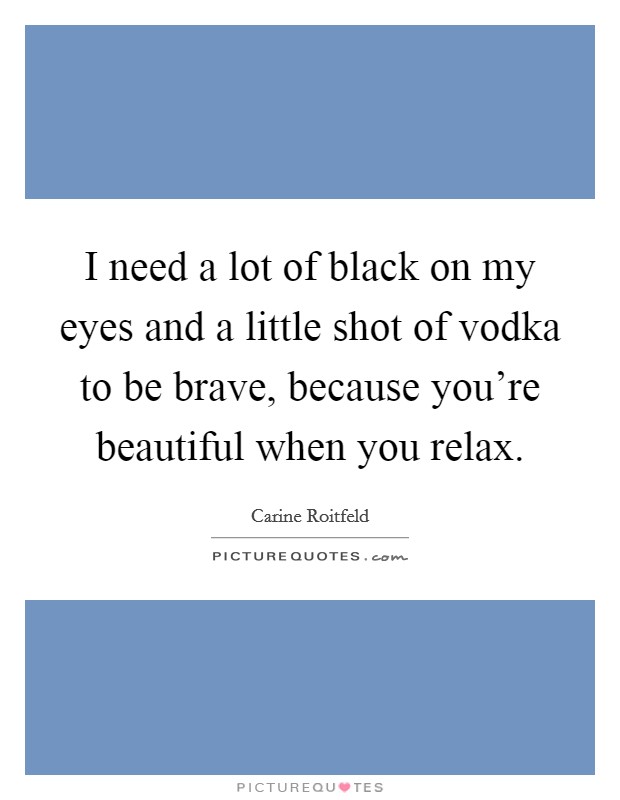 I need a lot of black on my eyes and a little shot of vodka to be brave, because you're beautiful when you relax. Picture Quote #1