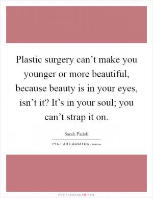 Plastic surgery can’t make you younger or more beautiful, because beauty is in your eyes, isn’t it? It’s in your soul; you can’t strap it on Picture Quote #1