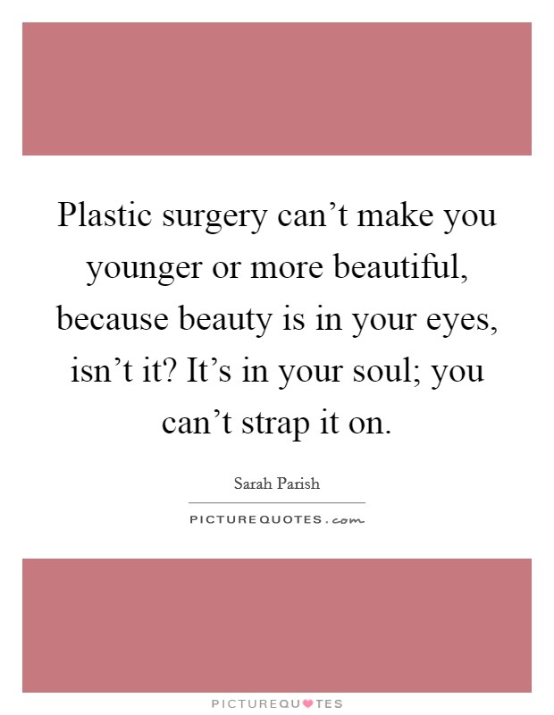 Plastic surgery can't make you younger or more beautiful, because beauty is in your eyes, isn't it? It's in your soul; you can't strap it on. Picture Quote #1