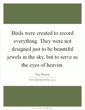 Birds were created to record everything. They were not designed just to be beautiful jewels in the sky, but to serve as the eyes of heaven Picture Quote #1