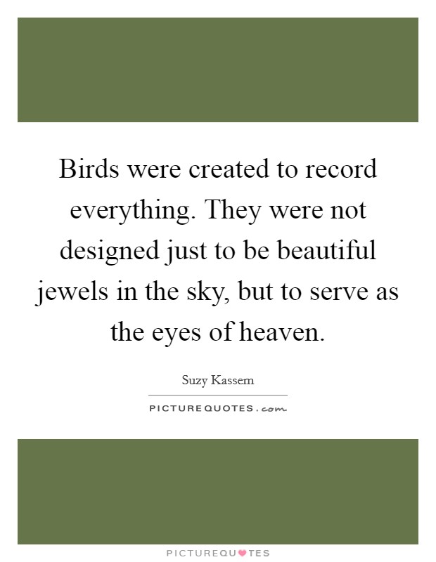 Birds were created to record everything. They were not designed just to be beautiful jewels in the sky, but to serve as the eyes of heaven. Picture Quote #1