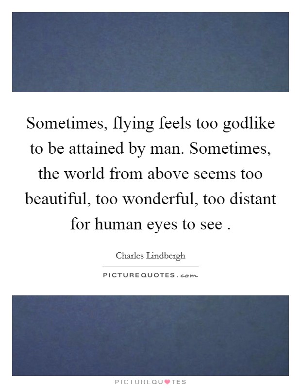 Sometimes, flying feels too godlike to be attained by man. Sometimes, the world from above seems too beautiful, too wonderful, too distant for human eyes to see . Picture Quote #1
