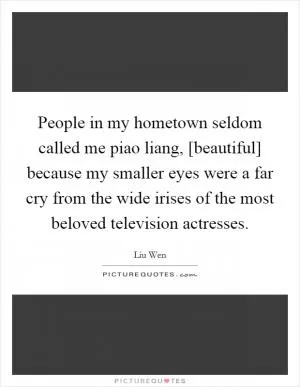 People in my hometown seldom called me piao liang, [beautiful] because my smaller eyes were a far cry from the wide irises of the most beloved television actresses Picture Quote #1