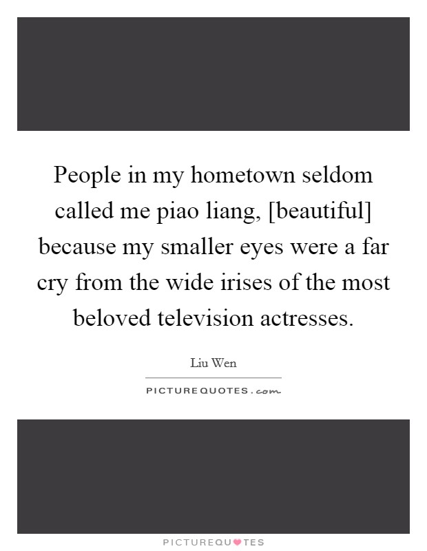 People in my hometown seldom called me piao liang, [beautiful] because my smaller eyes were a far cry from the wide irises of the most beloved television actresses. Picture Quote #1