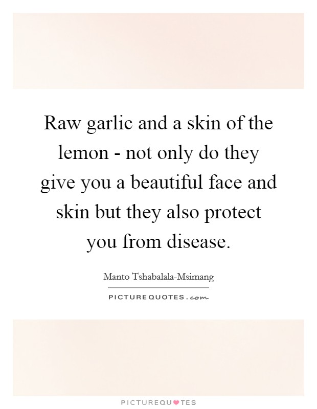Raw garlic and a skin of the lemon - not only do they give you a beautiful face and skin but they also protect you from disease. Picture Quote #1