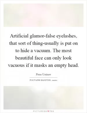 Artificial glamor-false eyelashes, that sort of thing-usually is put on to hide a vacuum. The most beautiful face can only look vacuous if it masks an empty head Picture Quote #1