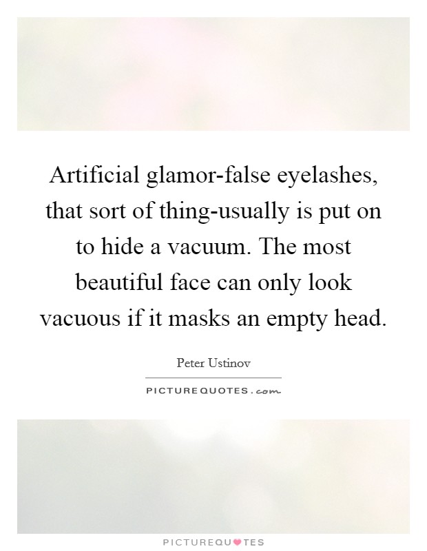 Artificial glamor-false eyelashes, that sort of thing-usually is put on to hide a vacuum. The most beautiful face can only look vacuous if it masks an empty head. Picture Quote #1