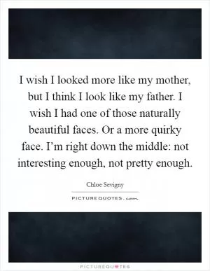 I wish I looked more like my mother, but I think I look like my father. I wish I had one of those naturally beautiful faces. Or a more quirky face. I’m right down the middle: not interesting enough, not pretty enough Picture Quote #1