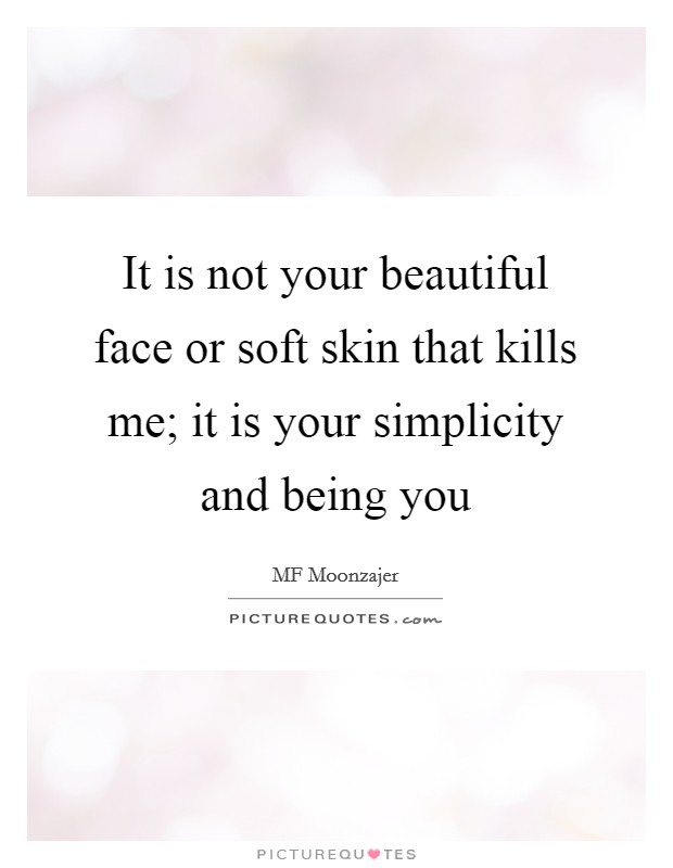 It is not your beautiful face or soft skin that kills me; it is your simplicity and being you Picture Quote #1
