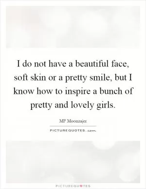 I do not have a beautiful face, soft skin or a pretty smile, but I know how to inspire a bunch of pretty and lovely girls Picture Quote #1