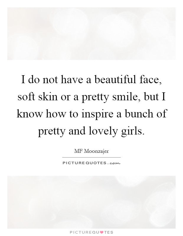 I do not have a beautiful face, soft skin or a pretty smile, but I know how to inspire a bunch of pretty and lovely girls. Picture Quote #1