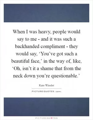When I was heavy, people would say to me - and it was such a backhanded compliment - they would say, ‘You’ve got such a beautiful face,’ in the way of, like, ‘Oh, isn’t it a shame that from the neck down you’re questionable.’ Picture Quote #1