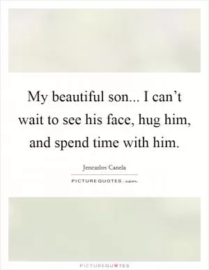My beautiful son... I can’t wait to see his face, hug him, and spend time with him Picture Quote #1