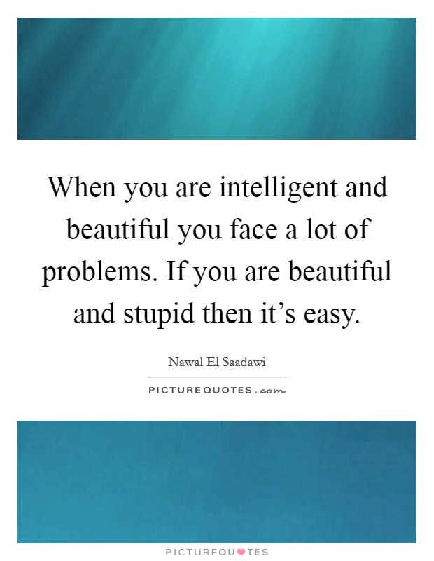 When you are intelligent and beautiful you face a lot of problems. If you are beautiful and stupid then it's easy. Picture Quote #1