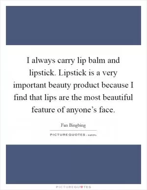I always carry lip balm and lipstick. Lipstick is a very important beauty product because I find that lips are the most beautiful feature of anyone’s face Picture Quote #1