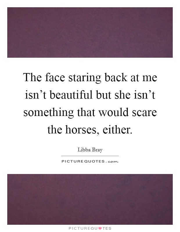 The face staring back at me isn't beautiful but she isn't something that would scare the horses, either. Picture Quote #1