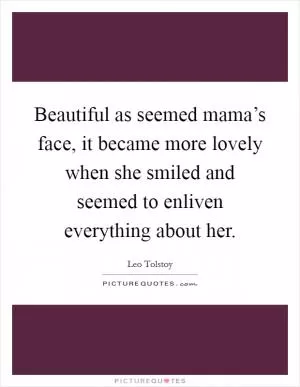 Beautiful as seemed mama’s face, it became more lovely when she smiled and seemed to enliven everything about her Picture Quote #1