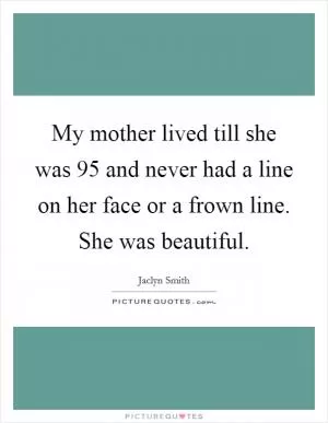 My mother lived till she was 95 and never had a line on her face or a frown line. She was beautiful Picture Quote #1