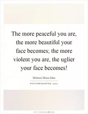 The more peaceful you are, the more beautiful your face becomes; the more violent you are, the uglier your face becomes! Picture Quote #1