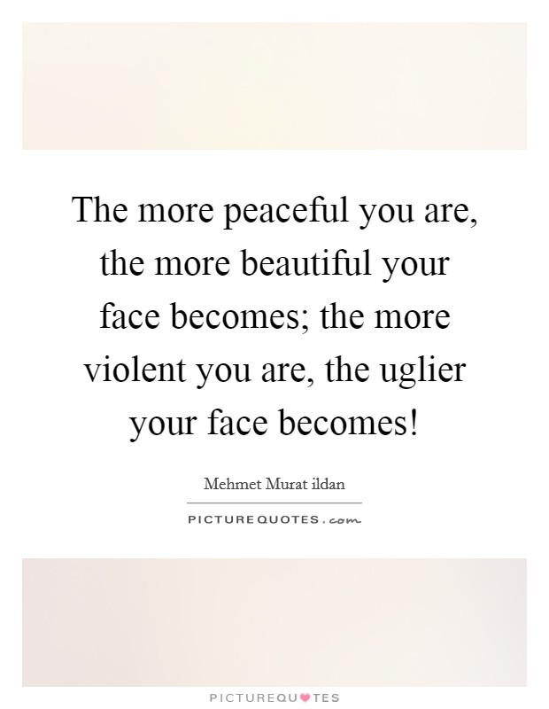 The more peaceful you are, the more beautiful your face becomes; the more violent you are, the uglier your face becomes! Picture Quote #1