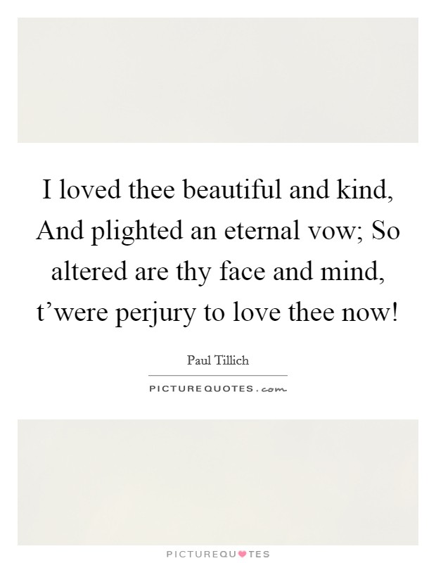 I loved thee beautiful and kind, And plighted an eternal vow; So altered are thy face and mind, t'were perjury to love thee now! Picture Quote #1