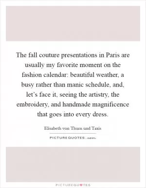 The fall couture presentations in Paris are usually my favorite moment on the fashion calendar: beautiful weather, a busy rather than manic schedule, and, let’s face it, seeing the artistry, the embroidery, and handmade magnificence that goes into every dress Picture Quote #1