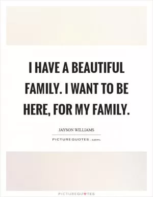 I have a beautiful family. I want to be here, for my family Picture Quote #1