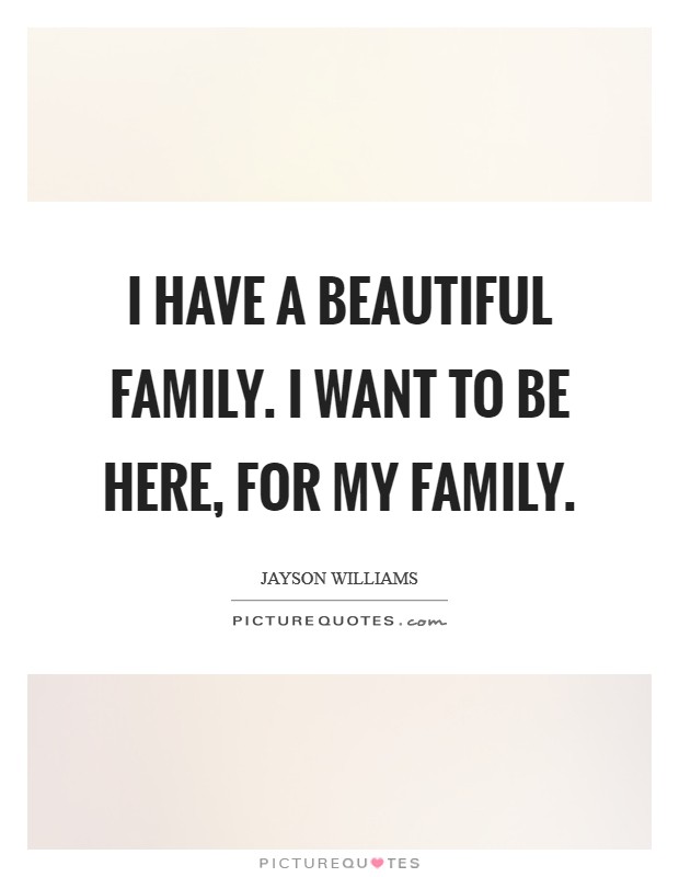 I have a beautiful family. I want to be here, for my family. Picture Quote #1