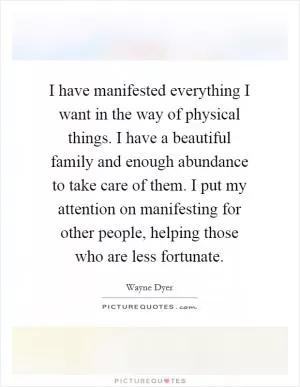 I have manifested everything I want in the way of physical things. I have a beautiful family and enough abundance to take care of them. I put my attention on manifesting for other people, helping those who are less fortunate Picture Quote #1