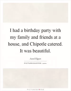 I had a birthday party with my family and friends at a house, and Chipotle catered. It was beautiful Picture Quote #1