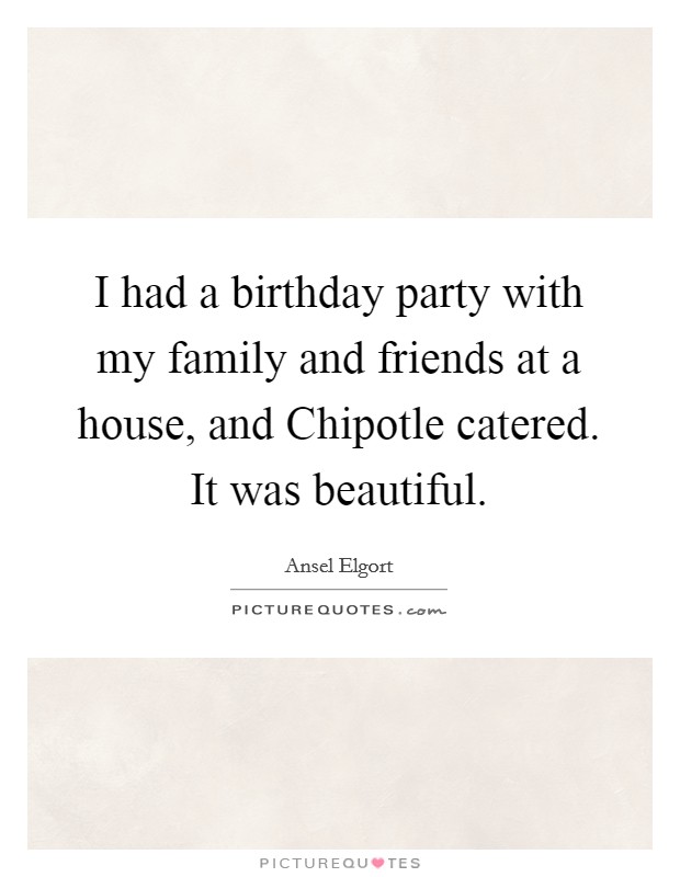I had a birthday party with my family and friends at a house, and Chipotle catered. It was beautiful Picture Quote #1